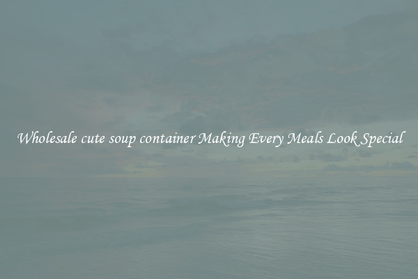 Wholesale cute soup container Making Every Meals Look Special