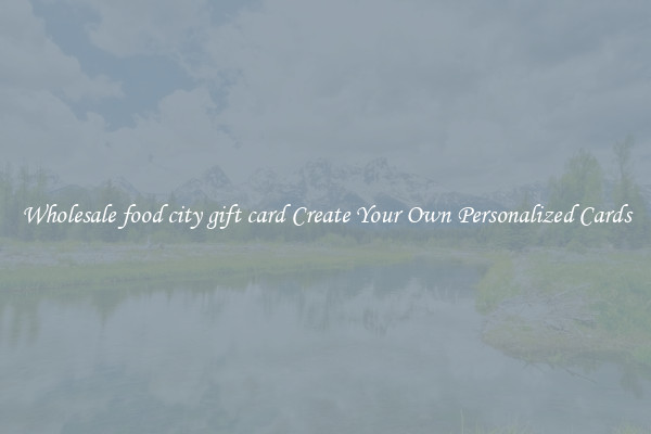 Wholesale food city gift card Create Your Own Personalized Cards