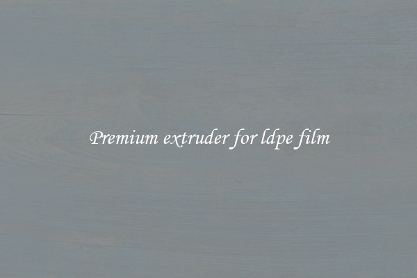 Premium extruder for ldpe film
