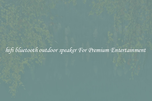 hifi bluetooth outdoor speaker For Premium Entertainment 