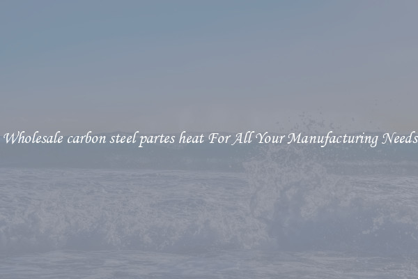 Wholesale carbon steel partes heat For All Your Manufacturing Needs