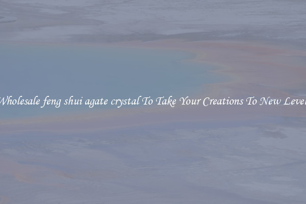 Wholesale feng shui agate crystal To Take Your Creations To New Levels