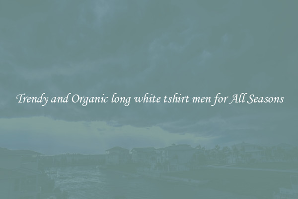 Trendy and Organic long white tshirt men for All Seasons