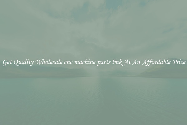 Get Quality Wholesale cnc machine parts lmk At An Affordable Price