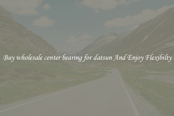 Buy wholesale center bearing for datsun And Enjoy Flexibilty