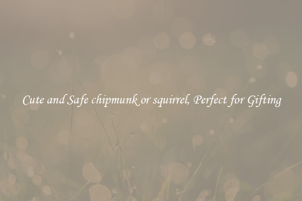 Cute and Safe chipmunk or squirrel, Perfect for Gifting