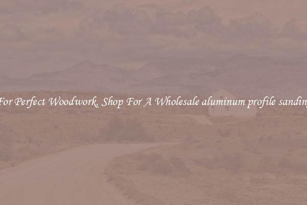 For Perfect Woodwork, Shop For A Wholesale aluminum profile sanding