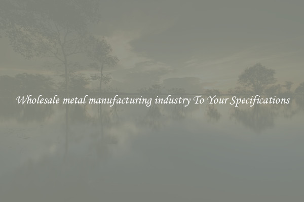 Wholesale metal manufacturing industry To Your Specifications