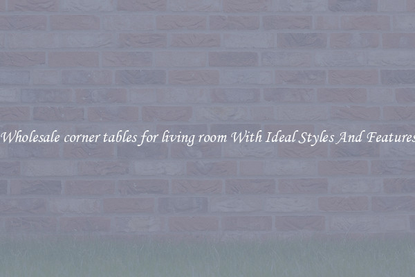 Wholesale corner tables for living room With Ideal Styles And Features