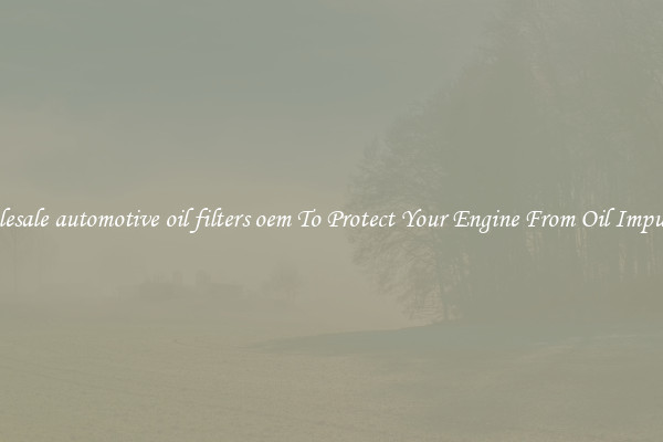 Wholesale automotive oil filters oem To Protect Your Engine From Oil Impurities
