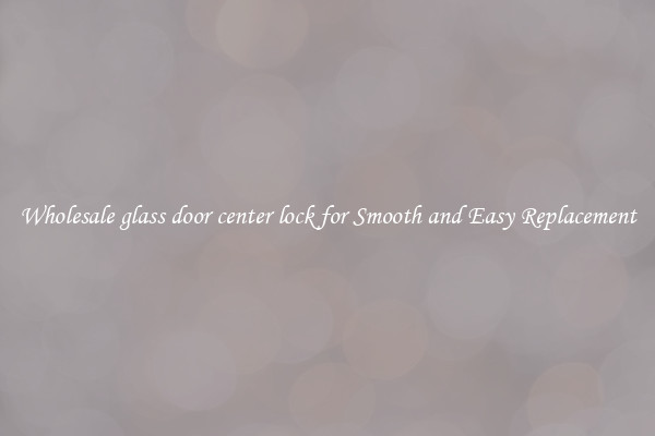 Wholesale glass door center lock for Smooth and Easy Replacement
