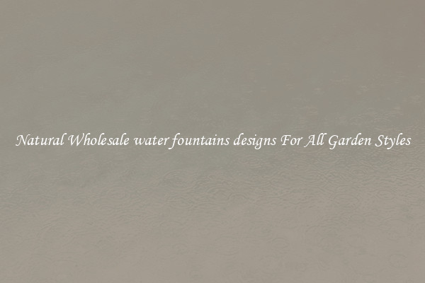 Natural Wholesale water fountains designs For All Garden Styles