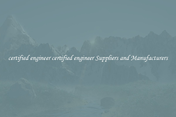 certified engineer certified engineer Suppliers and Manufacturers