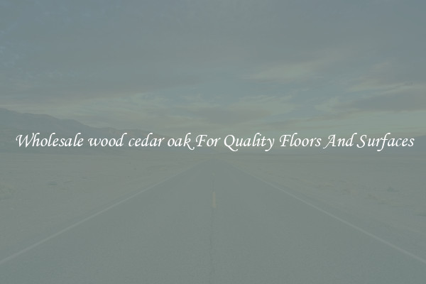 Wholesale wood cedar oak For Quality Floors And Surfaces