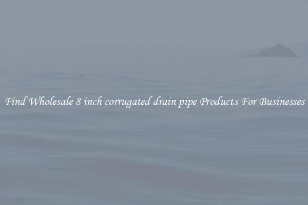 Find Wholesale 8 inch corrugated drain pipe Products For Businesses