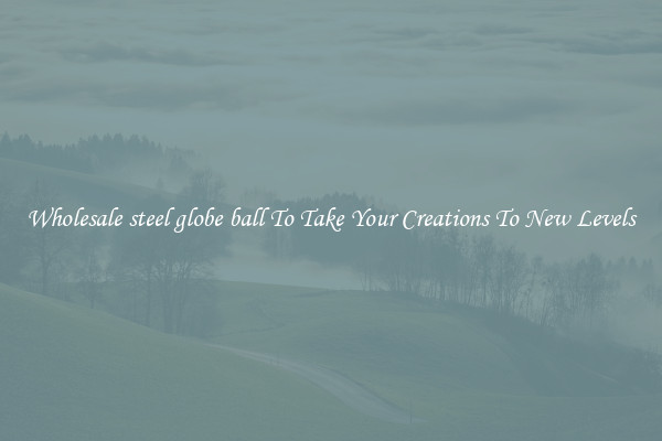 Wholesale steel globe ball To Take Your Creations To New Levels