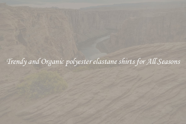 Trendy and Organic polyester elastane shirts for All Seasons