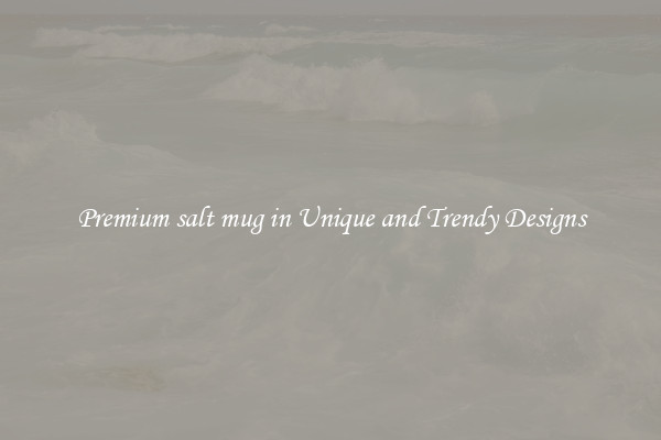 Premium salt mug in Unique and Trendy Designs