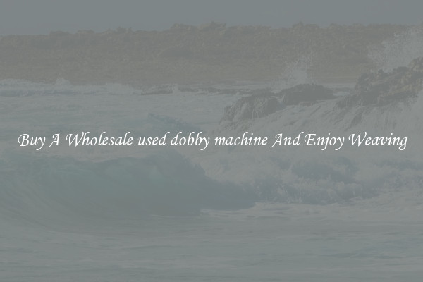 Buy A Wholesale used dobby machine And Enjoy Weaving