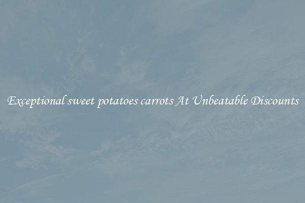 Exceptional sweet potatoes carrots At Unbeatable Discounts