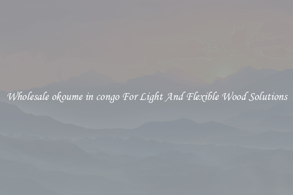 Wholesale okoume in congo For Light And Flexible Wood Solutions