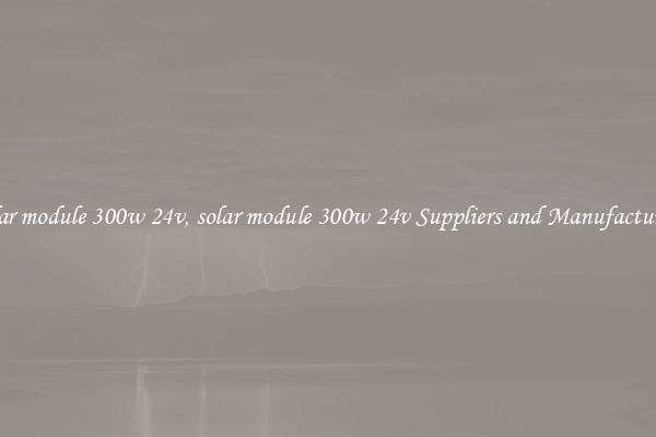 solar module 300w 24v, solar module 300w 24v Suppliers and Manufacturers