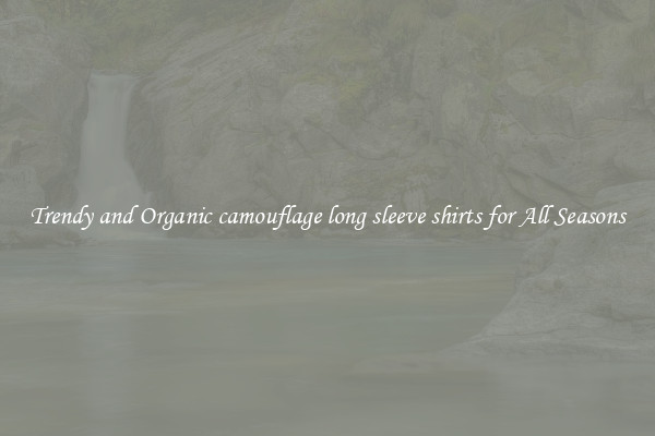 Trendy and Organic camouflage long sleeve shirts for All Seasons