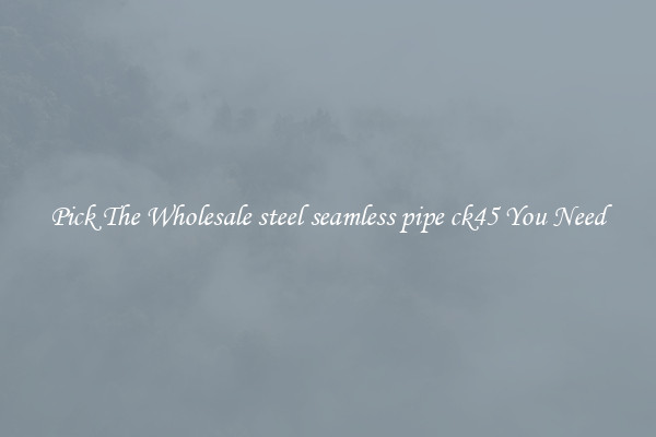 Pick The Wholesale steel seamless pipe ck45 You Need