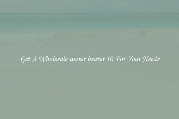 Get A Wholesale water heater 10 For Your Needs