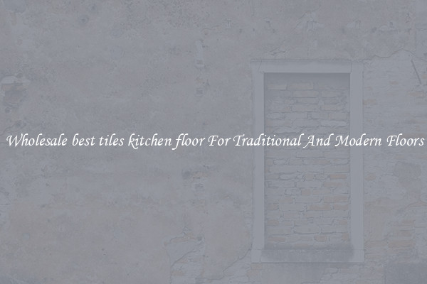 Wholesale best tiles kitchen floor For Traditional And Modern Floors