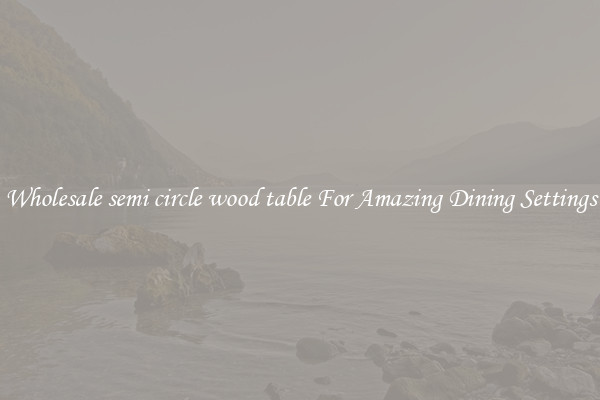 Wholesale semi circle wood table For Amazing Dining Settings