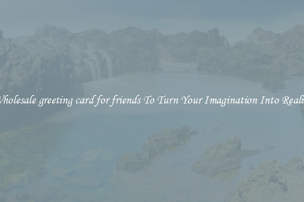 Wholesale greeting card for friends To Turn Your Imagination Into Reality