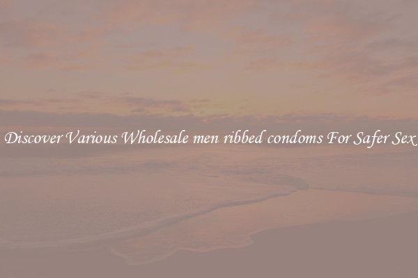 Discover Various Wholesale men ribbed condoms For Safer Sex