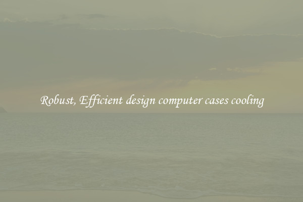 Robust, Efficient design computer cases cooling