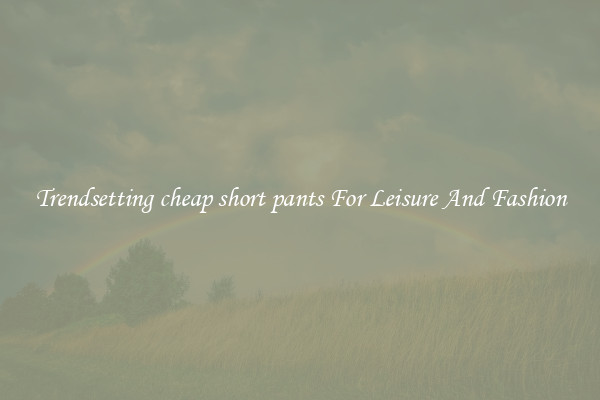 Trendsetting cheap short pants For Leisure And Fashion