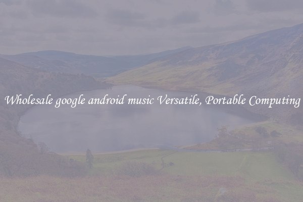Wholesale google android music Versatile, Portable Computing