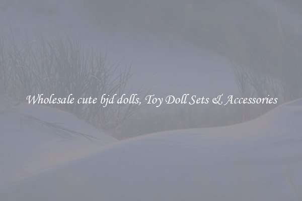 Wholesale cute bjd dolls, Toy Doll Sets & Accessories