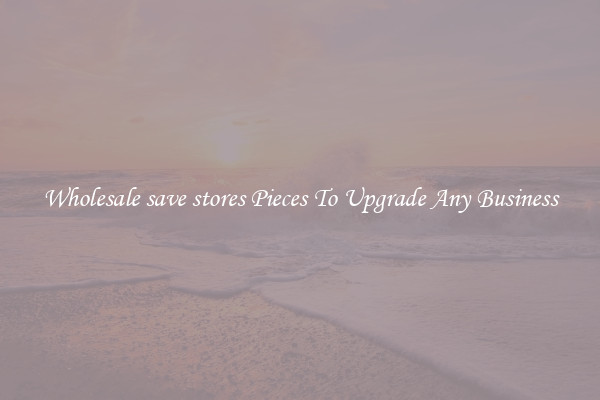 Wholesale save stores Pieces To Upgrade Any Business