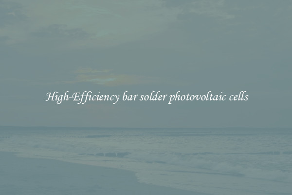 High-Efficiency bar solder photovoltaic cells