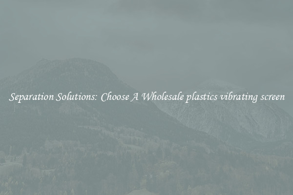 Separation Solutions: Choose A Wholesale plastics vibrating screen