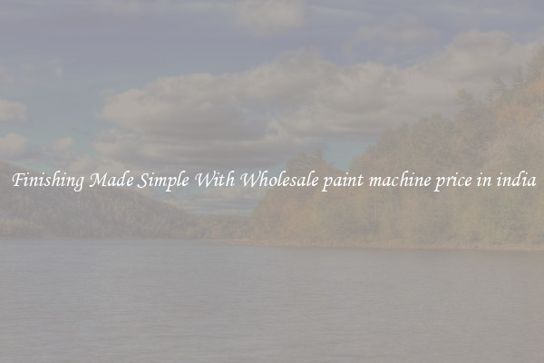 Finishing Made Simple With Wholesale paint machine price in india