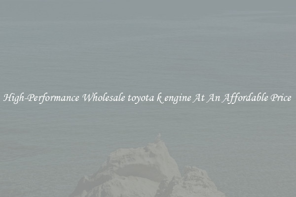 High-Performance Wholesale toyota k engine At An Affordable Price 