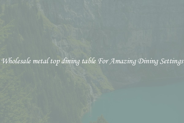 Wholesale metal top dining table For Amazing Dining Settings